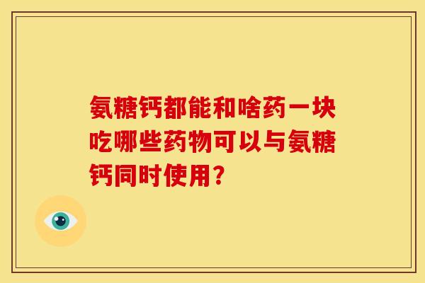 氨糖钙都能和啥药一块吃哪些药物可以与氨糖钙同时使用？