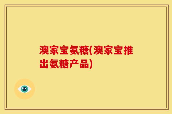 澳家宝氨糖(澳家宝推出氨糖产品)
