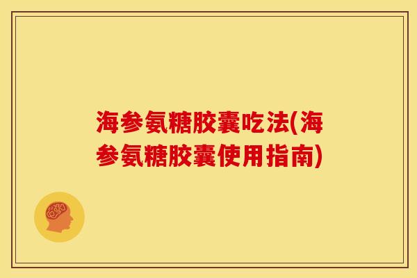 海参氨糖胶囊吃法(海参氨糖胶囊使用指南)