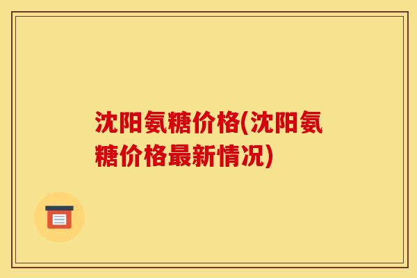 沈阳氨糖价格(沈阳氨糖价格最新情况)