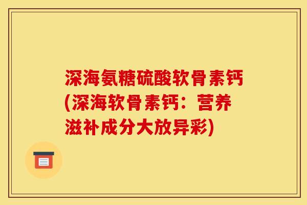 深海氨糖硫酸软骨素钙(深海软骨素钙：营养滋补成分大放异彩)
