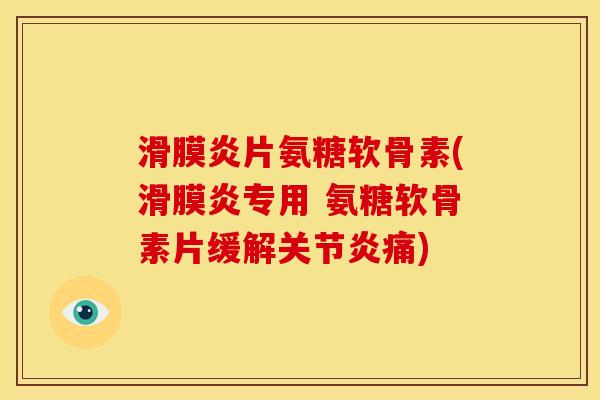 滑膜炎片氨糖软骨素(滑膜炎专用 氨糖软骨素片缓解关节炎痛)