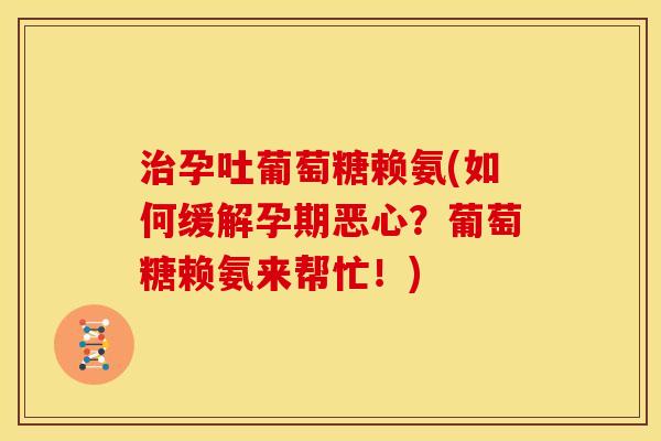 治孕吐葡萄糖赖氨(如何缓解孕期恶心？葡萄糖赖氨来帮忙！)