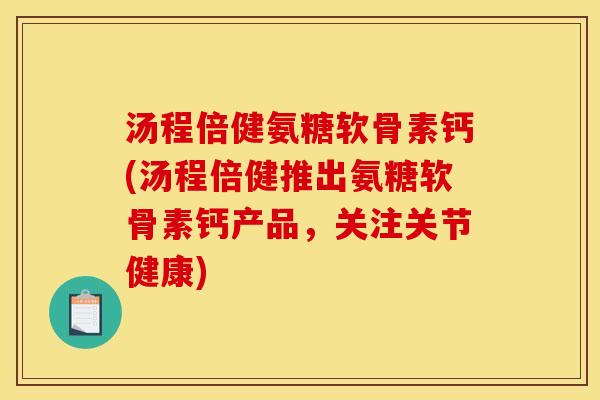 汤程倍健氨糖软骨素钙(汤程倍健推出氨糖软骨素钙产品，关注关节健康)