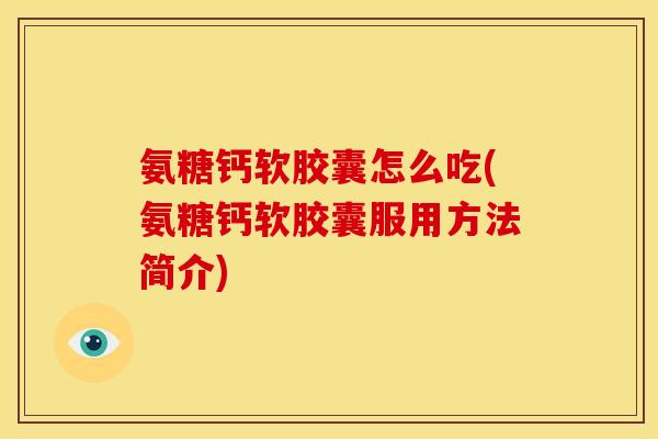 氨糖钙软胶囊怎么吃(氨糖钙软胶囊服用方法简介)