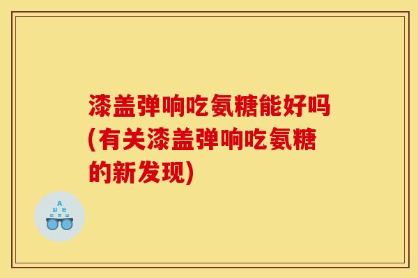 漆盖弹响吃氨糖能好吗(有关漆盖弹响吃氨糖的新发现)
