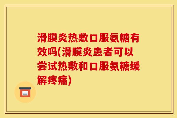 滑膜炎热敷口服氨糖有效吗(滑膜炎患者可以尝试热敷和口服氨糖缓解疼痛)