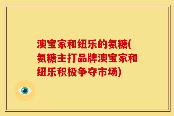 澳宝家和纽乐的氨糖(氨糖主打品牌澳宝家和纽乐积极争夺市场)