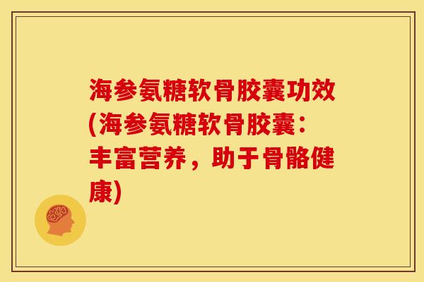 海参氨糖软骨胶囊功效(海参氨糖软骨胶囊：丰富营养，助于骨骼健康)