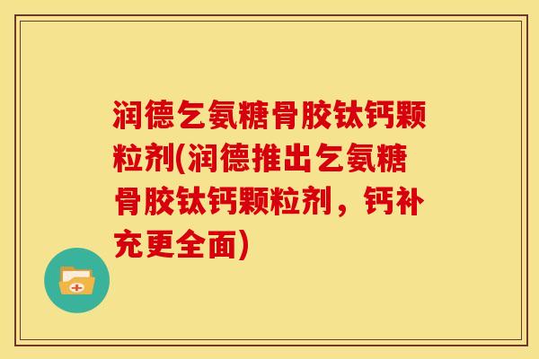 润德乞氨糖骨胶钛钙颗粒剂(润德推出乞氨糖骨胶钛钙颗粒剂，钙补充更全面)
