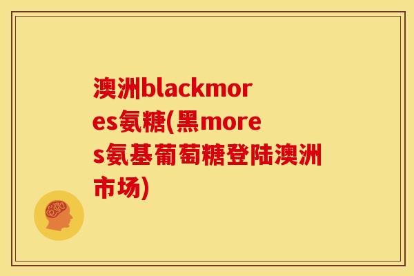 澳洲blackmores氨糖(黑mores氨基葡萄糖登陆澳洲市场)