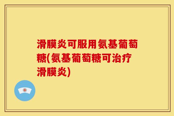 滑膜炎可服用氨基葡萄糖(氨基葡萄糖可治疗滑膜炎)
