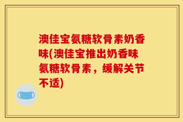 澳佳宝氨糖软骨素奶香味(澳佳宝推出奶香味氨糖软骨素，缓解关节不适)