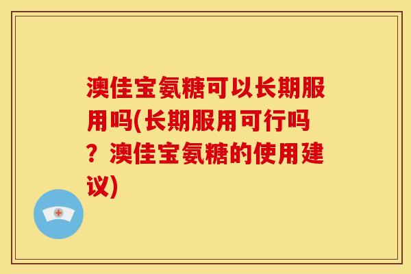澳佳宝氨糖可以长期服用吗(长期服用可行吗？澳佳宝氨糖的使用建议)