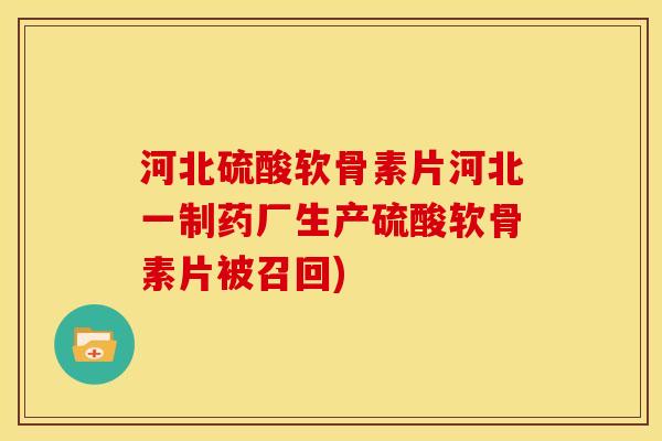 河北硫酸软骨素片河北一制药厂生产硫酸软骨素片被召回)