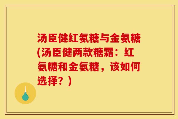 汤臣健红氨糖与金氨糖(汤臣健两款糖霜：红氨糖和金氨糖，该如何选择？)