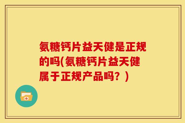 氨糖钙片益天健是正规的吗(氨糖钙片益天健属于正规产品吗？)