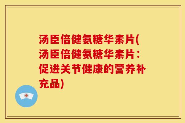 汤臣倍健氨糖华素片(汤臣倍健氨糖华素片：促进关节健康的营养补充品)