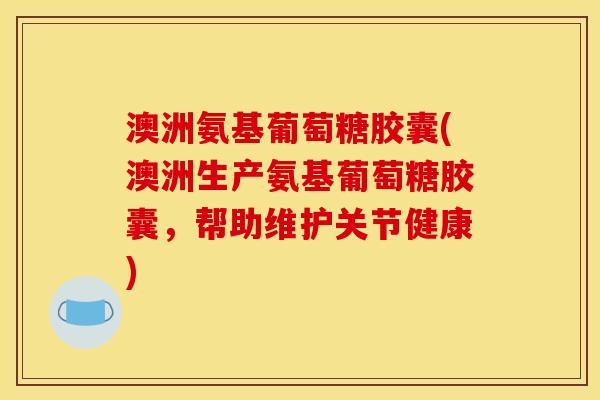 澳洲氨基葡萄糖胶囊(澳洲生产氨基葡萄糖胶囊，帮助维护关节健康)