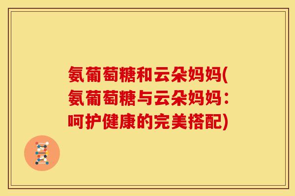 氨葡萄糖和云朵妈妈(氨葡萄糖与云朵妈妈：呵护健康的完美搭配)