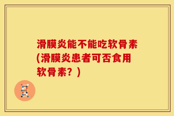 滑膜炎能不能吃软骨素(滑膜炎患者可否食用软骨素？)