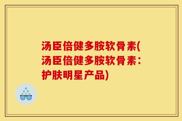 汤臣倍健多胺软骨素(汤臣倍健多胺软骨素：护肤明星产品)
