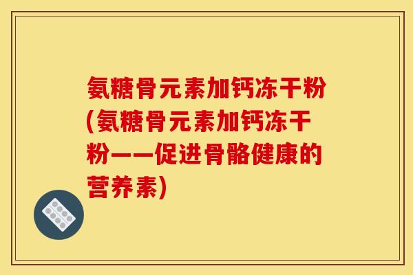 氨糖骨元素加钙冻干粉(氨糖骨元素加钙冻干粉——促进骨骼健康的营养素)