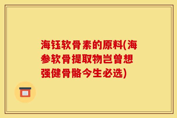 海钰软骨素的原料(海参软骨提取物岂曾想 强健骨骼今生必选)