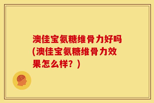 澳佳宝氨糖维骨力好吗(澳佳宝氨糖维骨力效果怎么样？)