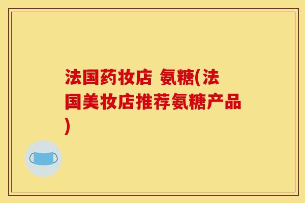 法国药妆店 氨糖(法国美妆店推荐氨糖产品)