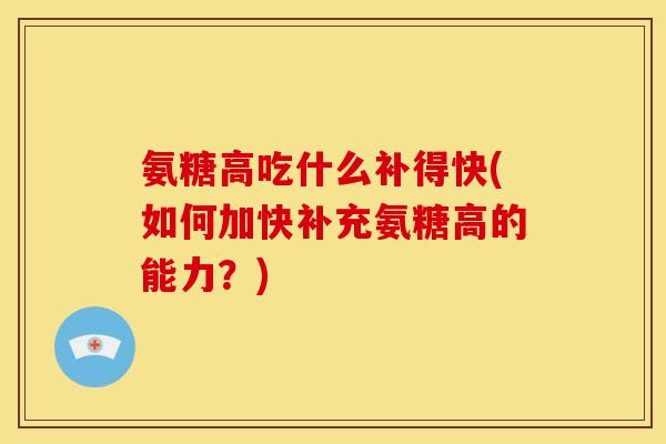 氨糖高吃什么补得快(如何加快补充氨糖高的能力？)