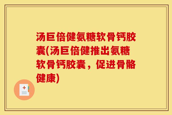 汤巨倍健氨糖软骨钙胶囊(汤巨倍健推出氨糖软骨钙胶囊，促进骨骼健康)