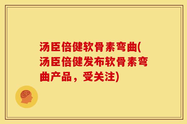 汤臣倍健软骨素弯曲(汤臣倍健发布软骨素弯曲产品，受关注)