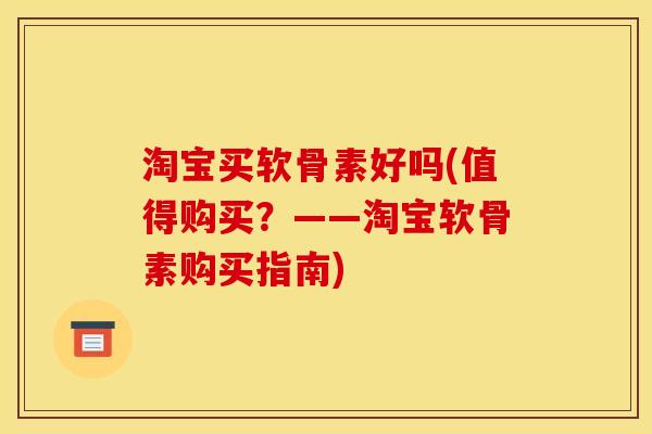 淘宝买软骨素好吗(值得购买？——淘宝软骨素购买指南)
