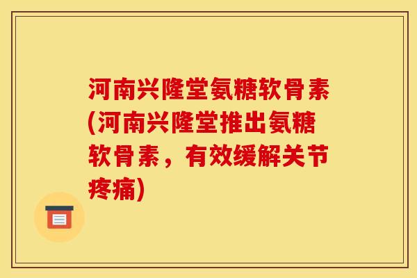 河南兴隆堂氨糖软骨素(河南兴隆堂推出氨糖软骨素，有效缓解关节疼痛)