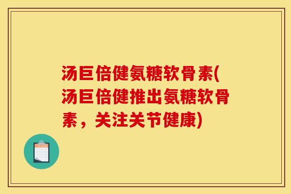 汤巨倍健氨糖软骨素(汤巨倍健推出氨糖软骨素，关注关节健康)