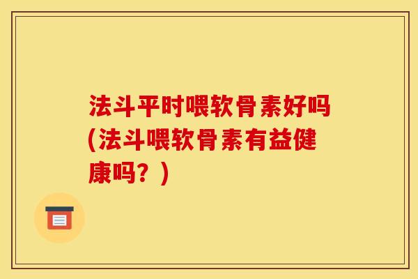 法斗平时喂软骨素好吗(法斗喂软骨素有益健康吗？)