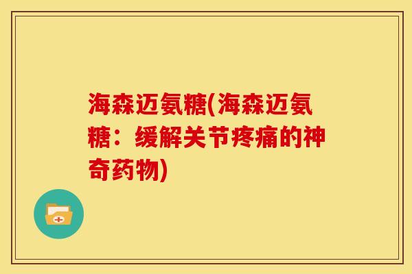 海森迈氨糖(海森迈氨糖：缓解关节疼痛的神奇药物)