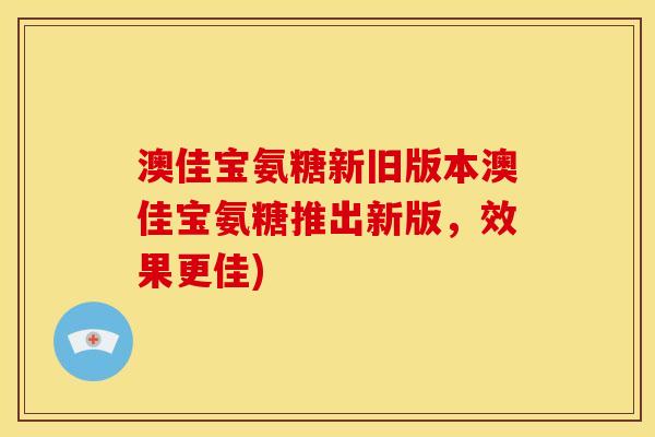 澳佳宝氨糖新旧版本澳佳宝氨糖推出新版，效果更佳)