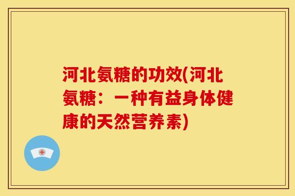河北氨糖的功效(河北氨糖：一种有益身体健康的天然营养素)