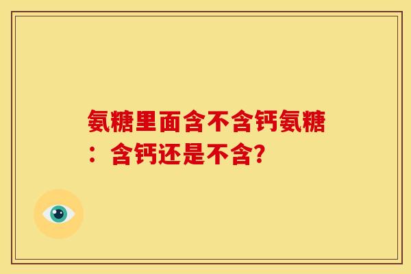 氨糖里面含不含钙氨糖：含钙还是不含？
