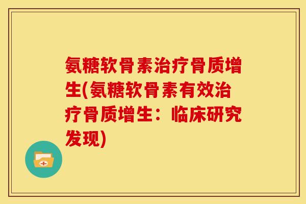 氨糖软骨素治疗骨质增生(氨糖软骨素有效治疗骨质增生：临床研究发现)
