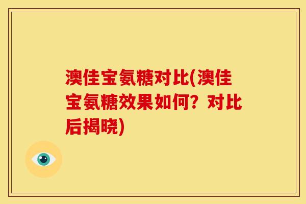 澳佳宝氨糖对比(澳佳宝氨糖效果如何？对比后揭晓)