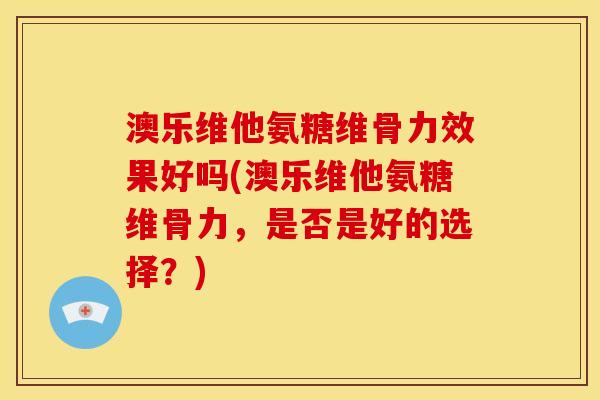 澳乐维他氨糖维骨力效果好吗(澳乐维他氨糖维骨力，是否是好的选择？)