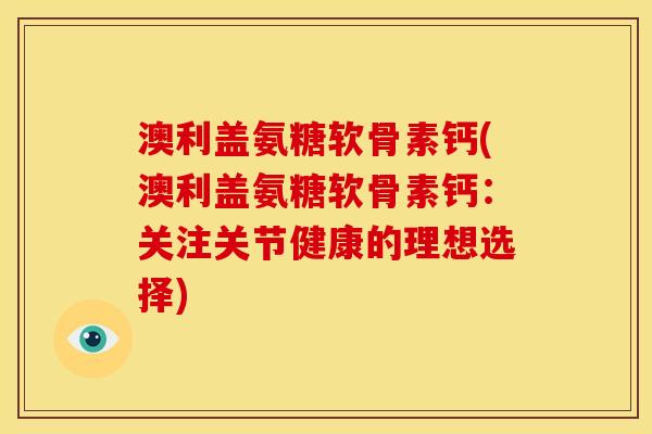澳利盖氨糖软骨素钙(澳利盖氨糖软骨素钙：关注关节健康的理想选择)