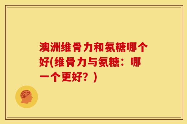 澳洲维骨力和氨糖哪个好(维骨力与氨糖：哪一个更好？)