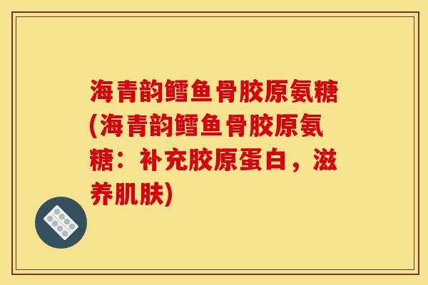 海青韵鳕鱼骨胶原氨糖(海青韵鳕鱼骨胶原氨糖：补充胶原蛋白，滋养肌肤)