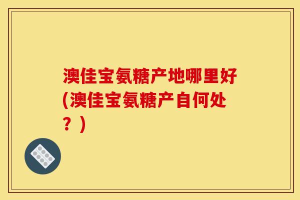 澳佳宝氨糖产地哪里好(澳佳宝氨糖产自何处？)