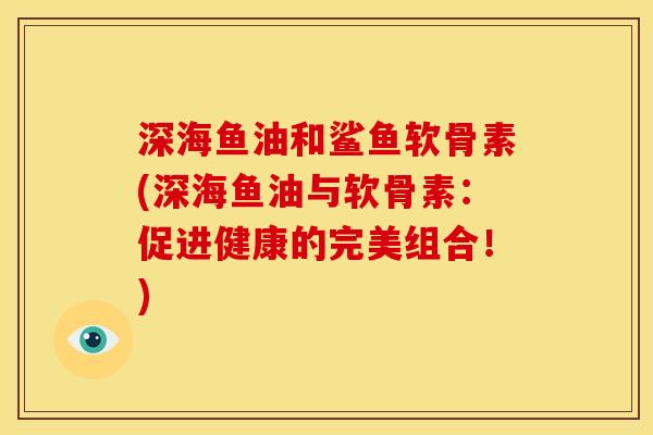 深海鱼油和鲨鱼软骨素(深海鱼油与软骨素：促进健康的完美组合！)