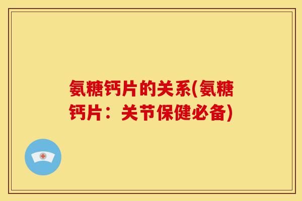 氨糖钙片的关系(氨糖钙片：关节保健必备)